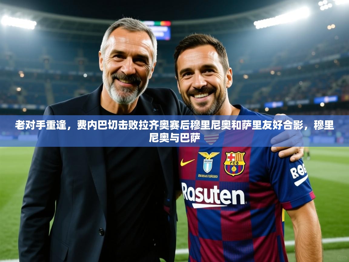 老对手重逢,费内巴切击败拉齐奥赛后穆里尼奥和萨里友好合影,穆里尼奥与巴萨