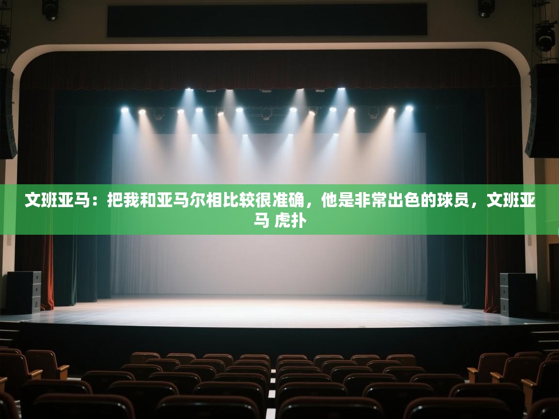 文班亚马：把我和亚马尔相比较很准确，他是非常出色的球员，文班亚马 虎扑