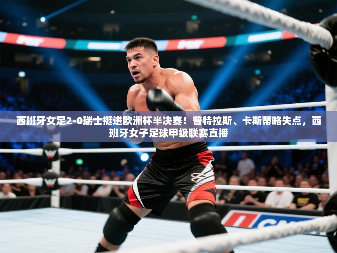 西班牙女足2-0瑞士挺进欧洲杯半决赛！普特拉斯、卡斯蒂略失点，西班牙女子足球甲级联赛直播