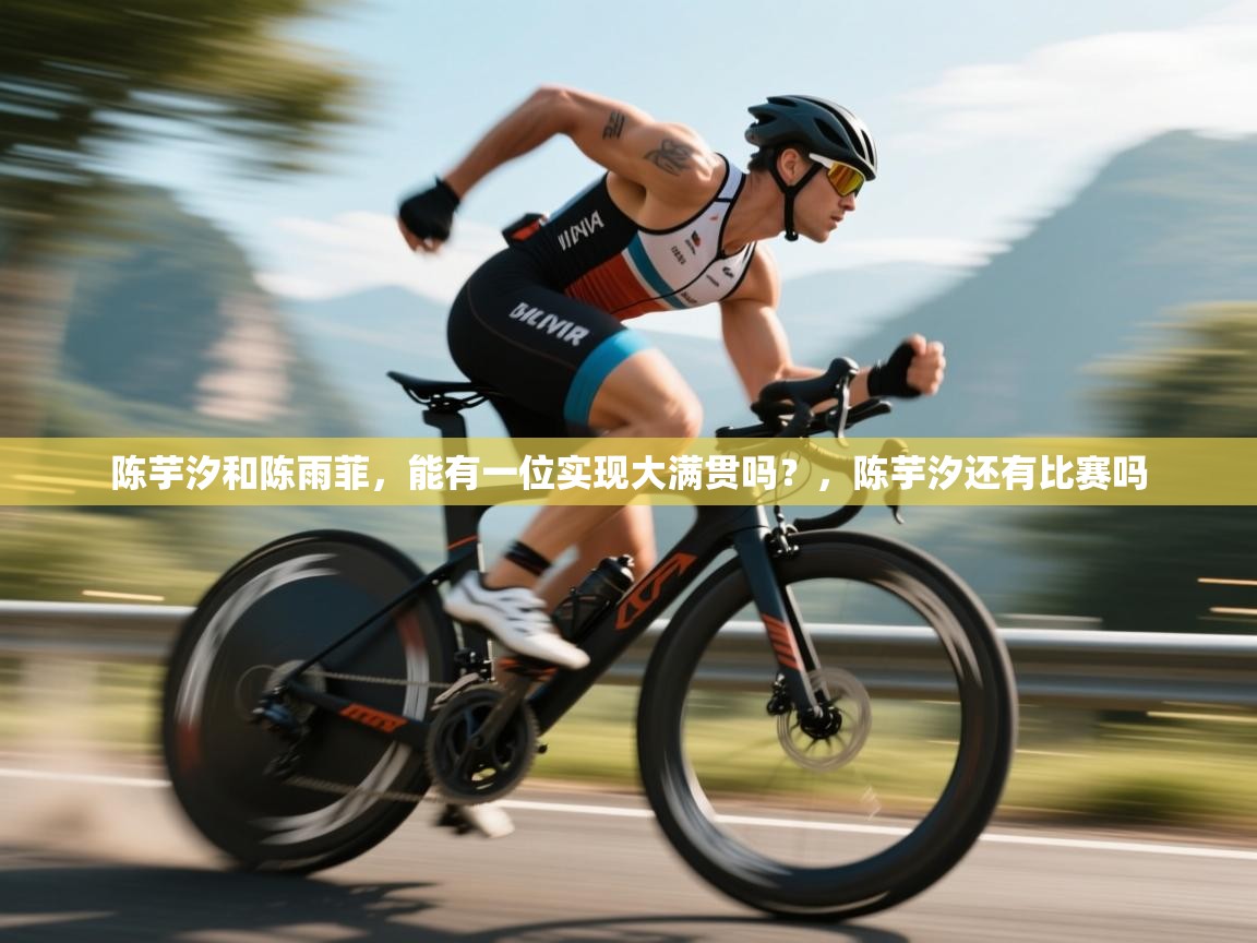 陈芋汐和陈雨菲，能有一位实现大满贯吗？，陈芋汐还有比赛吗