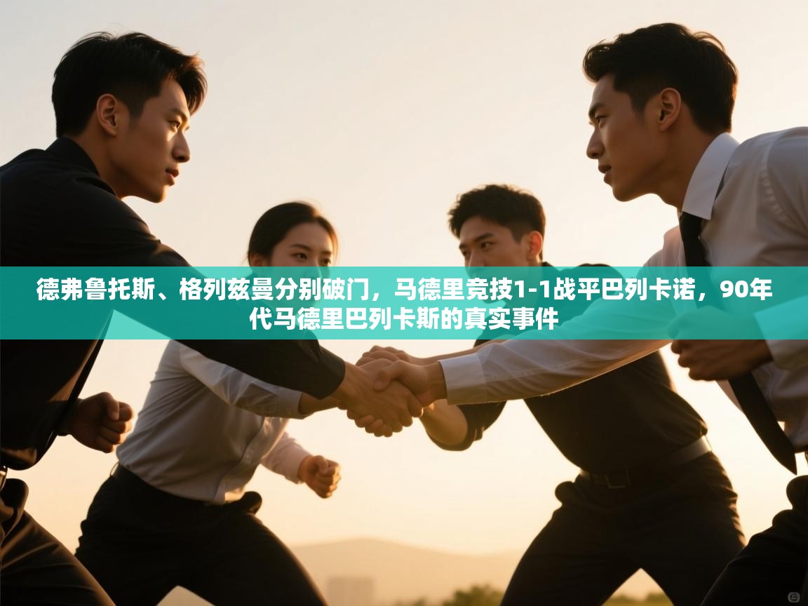 德弗鲁托斯、格列兹曼分别破门，马德里竞技1-1战平巴列卡诺，90年代马德里巴列卡斯的真实事件