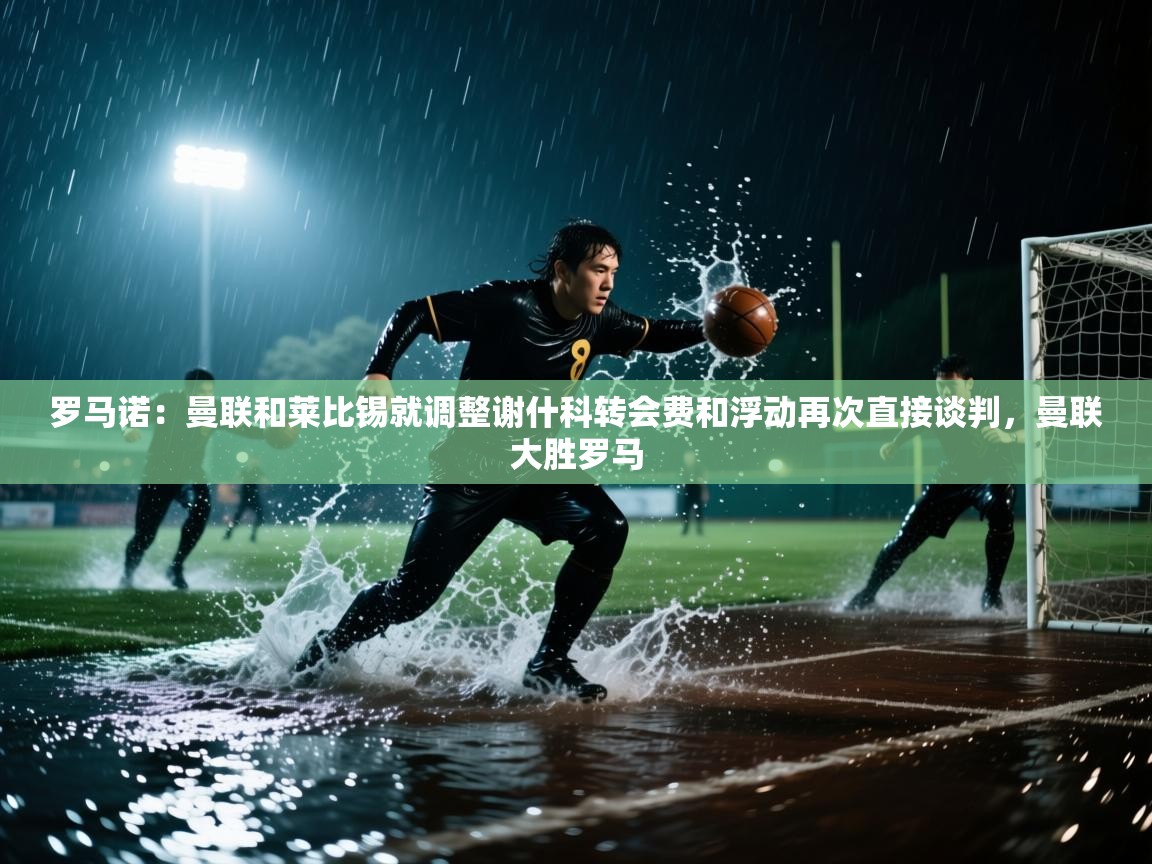 罗马诺：曼联和莱比锡就调整谢什科转会费和浮动再次直接谈判，曼联大胜罗马  第1张