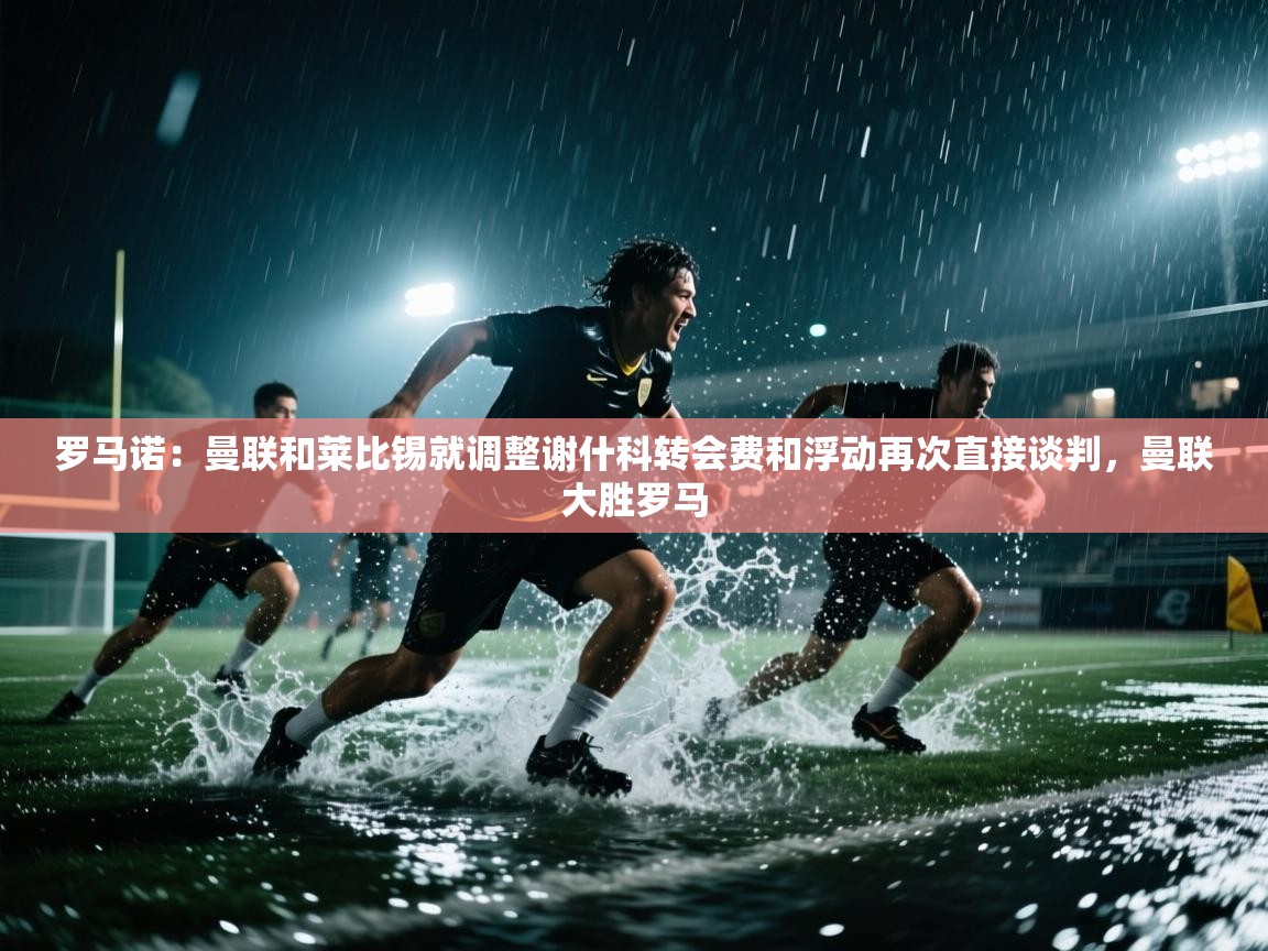 罗马诺：曼联和莱比锡就调整谢什科转会费和浮动再次直接谈判，曼联大胜罗马  第2张